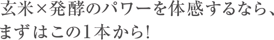 玄米×発酵のパワーを体感するなら、まずはこの1本から!